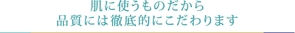 肌に使うものだから品質には徹底的にこだわります